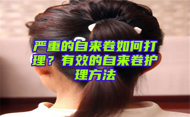 严重的自来卷如何打理？有效的自来卷护理方法