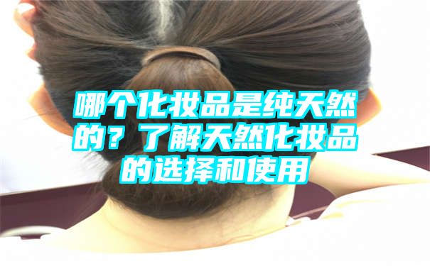 哪个化妆品是纯天然的？了解天然化妆品的选择和使用