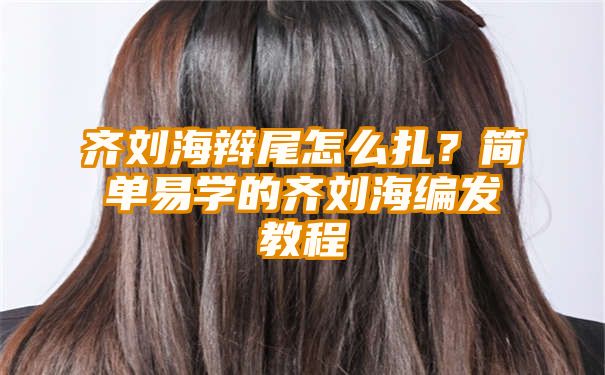 齐刘海辫尾怎么扎？简单易学的齐刘海编发教程