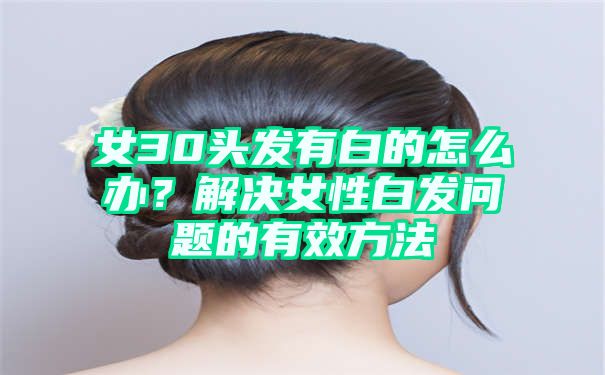 女30头发有白的怎么办？解决女性白发问题的有效方法