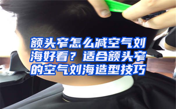 额头窄怎么减空气刘海好看？适合额头窄的空气刘海造型技巧