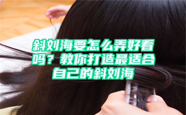 斜刘海要怎么弄好看吗？教你打造最适合自己的斜刘海