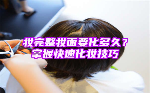 妆完整妆面要化多久？掌握快速化妆技巧