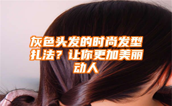 灰色头发的时尚发型扎法？让你更加美丽动人