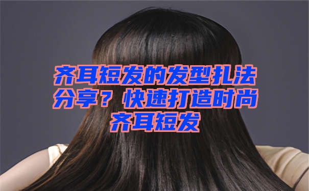 齐耳短发的发型扎法分享？快速打造时尚齐耳短发