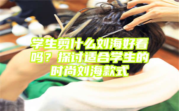 学生剪什么刘海好看吗？探讨适合学生的时尚刘海款式