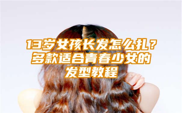 13岁女孩长发怎么扎？多款适合青春少女的发型教程