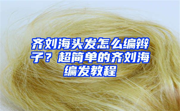 齐刘海头发怎么编辫子？超简单的齐刘海编发教程