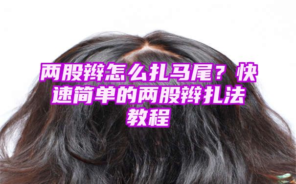 两股辫怎么扎马尾？快速简单的两股辫扎法教程