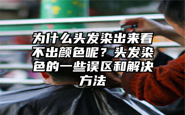 为什么头发染出来看不出颜色呢？头发染色的一些误区和解决方法