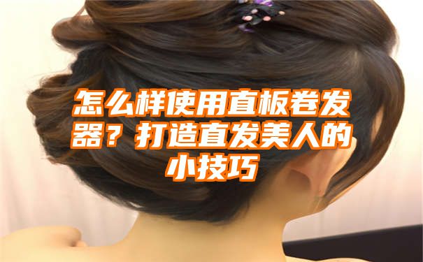 怎么样使用直板卷发器？打造直发美人的小技巧