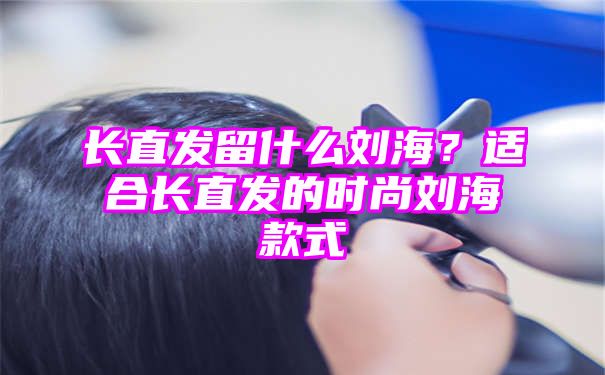 长直发留什么刘海？适合长直发的时尚刘海款式