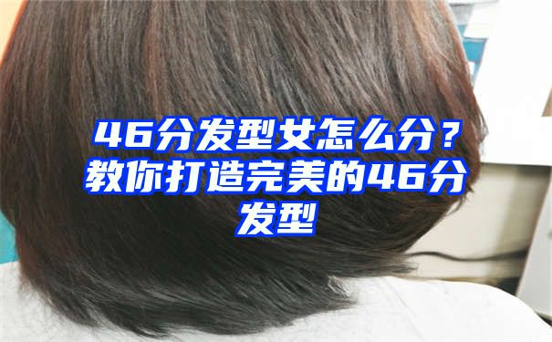 46分发型女怎么分？教你打造完美的46分发型