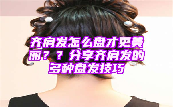 齐肩发怎么盘才更美丽？？分享齐肩发的多种盘发技巧