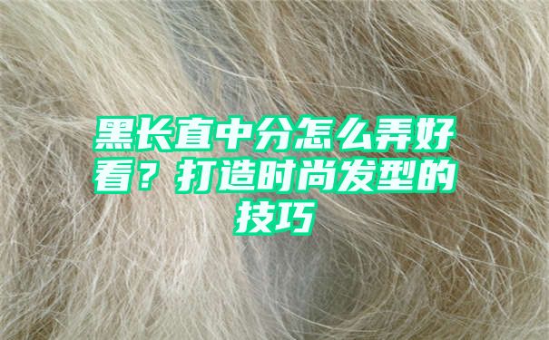 黑长直中分怎么弄好看？打造时尚发型的技巧