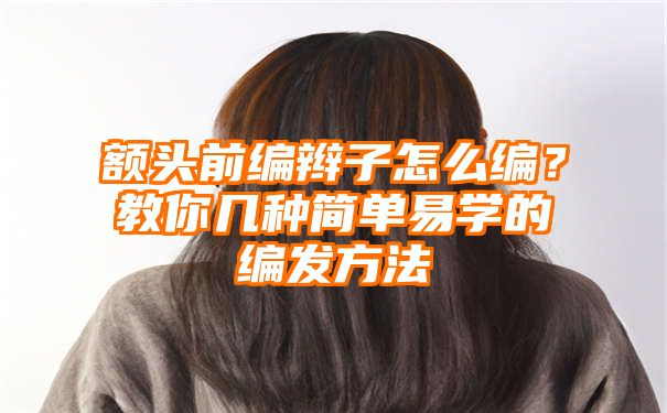 额头前编辫子怎么编？教你几种简单易学的编发方法