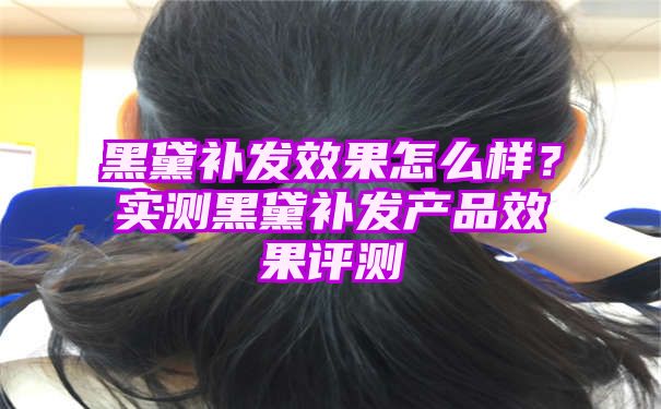 黑黛补发效果怎么样？实测黑黛补发产品效果评测