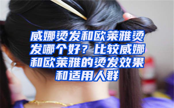 威娜烫发和欧莱雅烫发哪个好？比较威娜和欧莱雅的烫发效果和适用人群