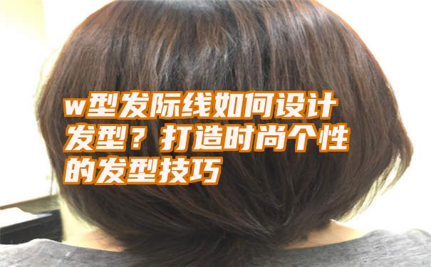 w型发际线如何设计发型？打造时尚个性的发型技巧