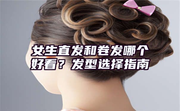 女生直发和卷发哪个好看？发型选择指南