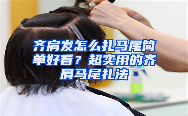 齐肩发怎么扎马尾简单好看？超实用的齐肩马尾扎法