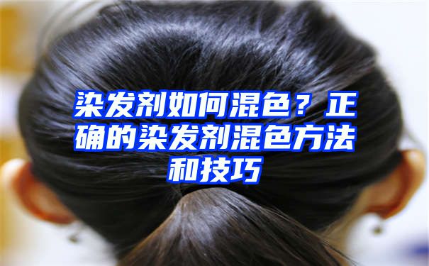 染发剂如何混色？正确的染发剂混色方法和技巧