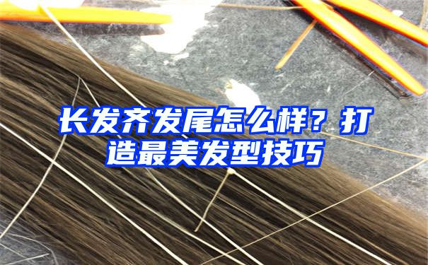 长发齐发尾怎么样？打造最美发型技巧