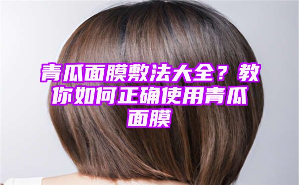 青瓜面膜敷法大全？教你如何正确使用青瓜面膜