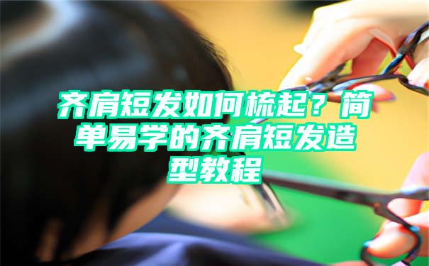 齐肩短发如何梳起？简单易学的齐肩短发造型教程