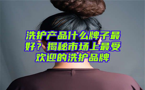 洗护产品什么牌子最好？揭秘市场上最受欢迎的洗护品牌