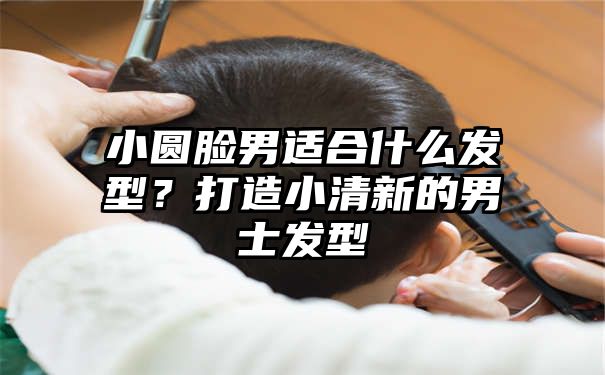 小圆脸男适合什么发型？打造小清新的男士发型