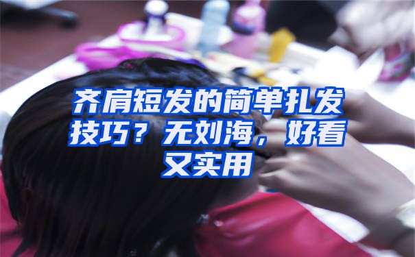 齐肩短发的简单扎发技巧？无刘海，好看又实用