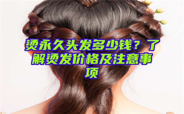 烫永久头发多少钱？了解烫发价格及注意事项