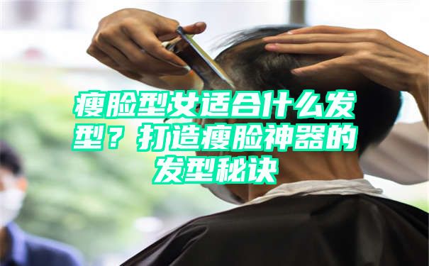 瘦脸型女适合什么发型？打造瘦脸神器的发型秘诀