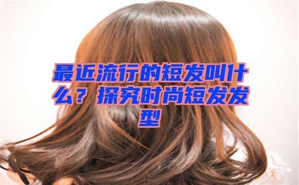 最近流行的短发叫什么？探究时尚短发发型