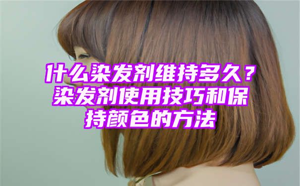 什么染发剂维持多久？染发剂使用技巧和保持颜色的方法