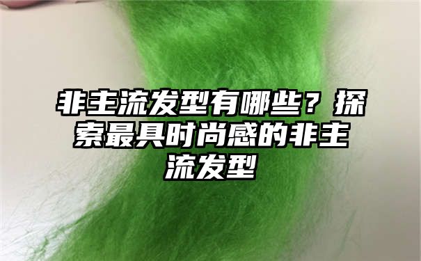 非主流发型有哪些？探索最具时尚感的非主流发型