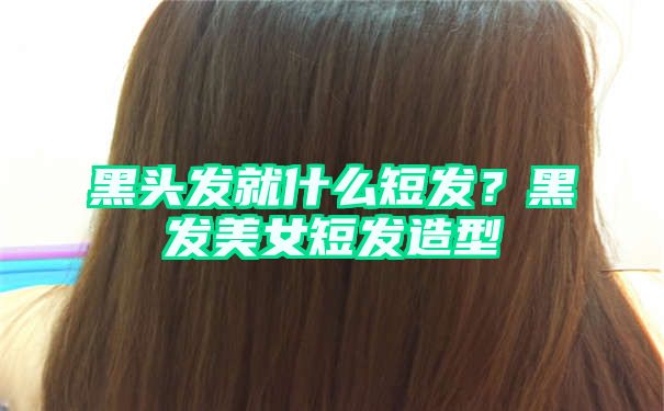 黑头发就什么短发？黑发美女短发造型