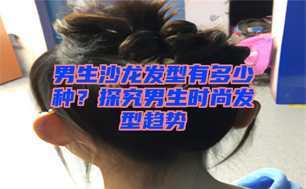 男生沙龙发型有多少种？探究男生时尚发型趋势