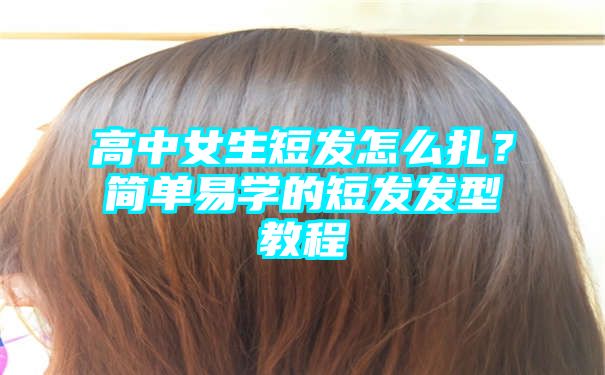 高中女生短发怎么扎？简单易学的短发发型教程