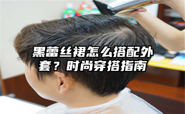 黑蕾丝裙怎么搭配外套？时尚穿搭指南