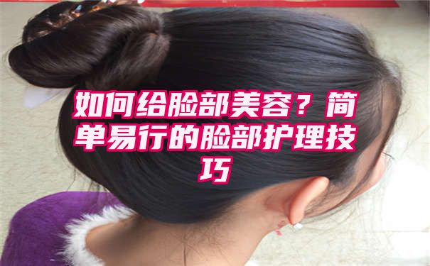 如何给脸部美容？简单易行的脸部护理技巧