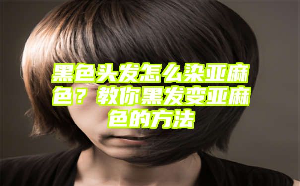 黑色头发怎么染亚麻色？教你黑发变亚麻色的方法