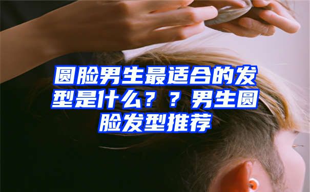 圆脸男生最适合的发型是什么？？男生圆脸发型推荐