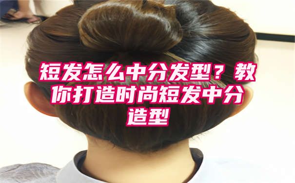 短发怎么中分发型？教你打造时尚短发中分造型