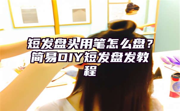 短发盘头用笔怎么盘？简易DIY短发盘发教程