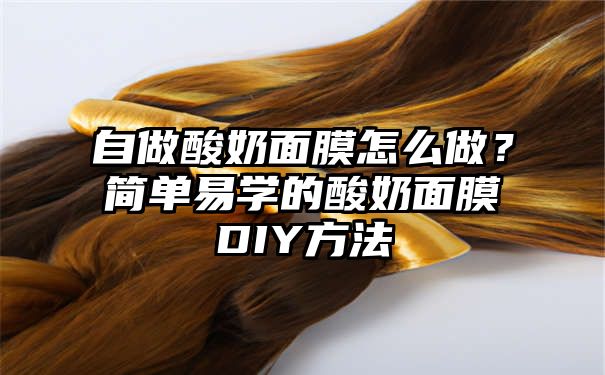 自做酸奶面膜怎么做？简单易学的酸奶面膜DIY方法