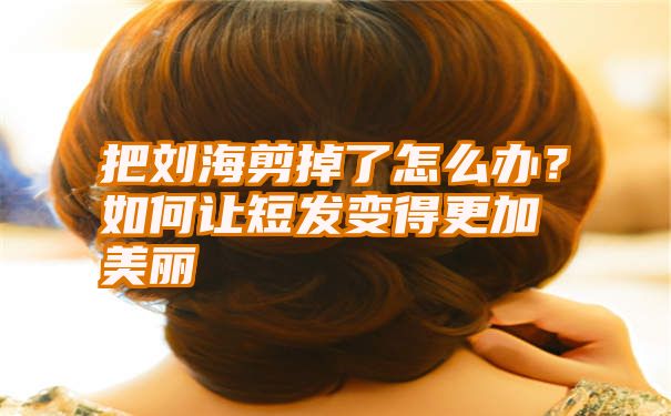 把刘海剪掉了怎么办？如何让短发变得更加美丽