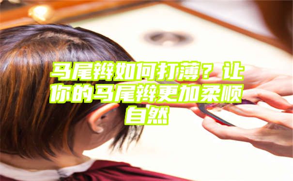 马尾辫如何打薄？让你的马尾辫更加柔顺自然