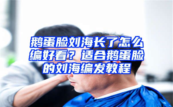 鹅蛋脸刘海长了怎么编好看？适合鹅蛋脸的刘海编发教程